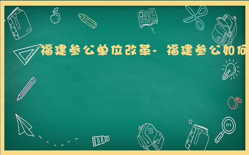 福建参公单位改革-福建参公如何 改革